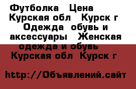 Футболка › Цена ­ 200 - Курская обл., Курск г. Одежда, обувь и аксессуары » Женская одежда и обувь   . Курская обл.,Курск г.